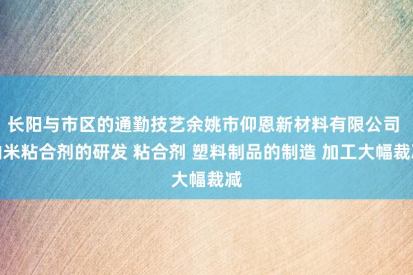 长阳与市区的通勤技艺余姚市仰恩新材料有限公司 纳米粘合剂的研发 粘合剂 塑料制品的制造 加工大幅裁减