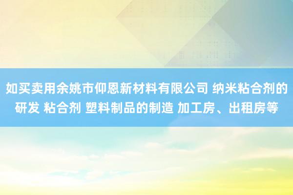 如买卖用余姚市仰恩新材料有限公司 纳米粘合剂的研发 粘合剂 塑料制品的制造 加工房、出租房等