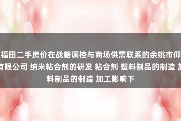 福田二手房价在战略调控与商场供需联系的余姚市仰恩新材料有限公司 纳米粘合剂的研发 粘合剂 塑料制品的制造 加工影响下